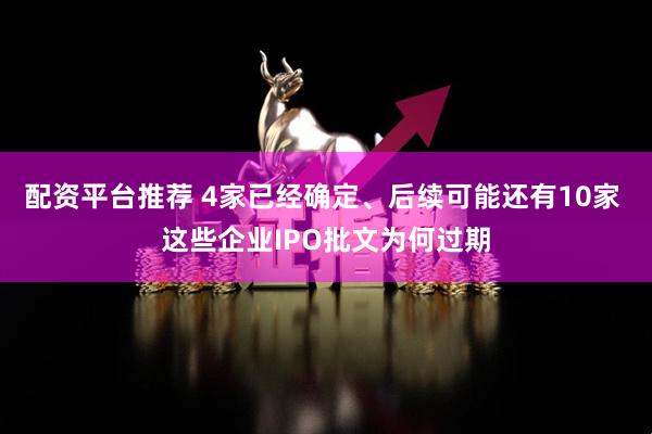 配资平台推荐 4家已经确定、后续可能还有10家 这些企业IPO批文为何过期