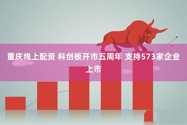 重庆线上配资 科创板开市五周年 支持573家企业上市