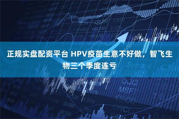 正规实盘配资平台 HPV疫苗生意不好做，智飞生物三个季度连亏