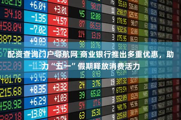 配资查询门户导航网 商业银行推出多重优惠，助力“五一”假期释放消费活力