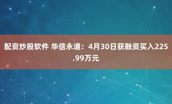 配资炒股软件 华信永道：4月30日获融资买入225.99万元