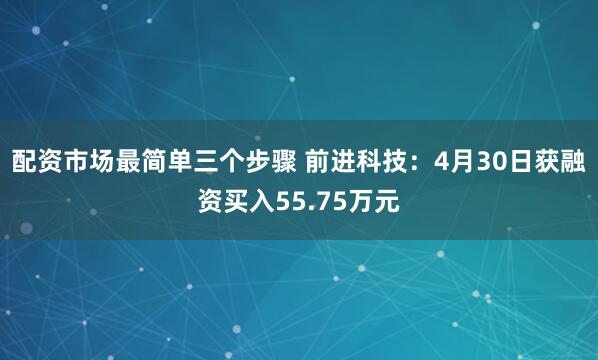 配资市场最简单三个步骤 前进科技：4月30日获融资买入55.75万元