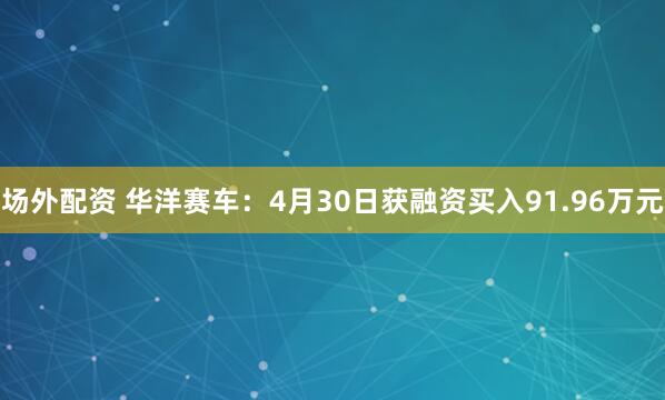 场外配资 华洋赛车：4月30日获融资买入91.96万元