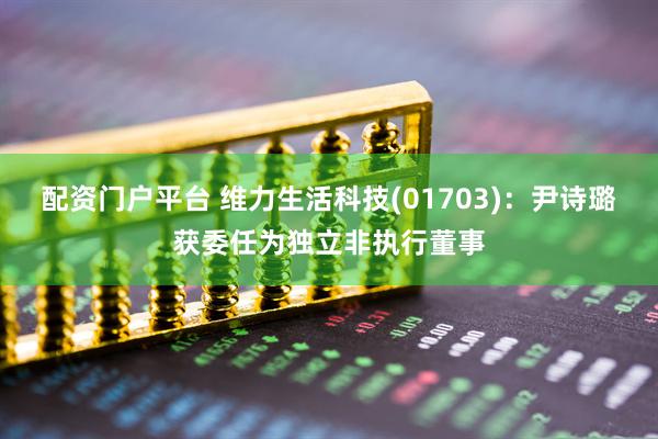 配资门户平台 维力生活科技(01703)：尹诗璐获委任为独立非执行董事