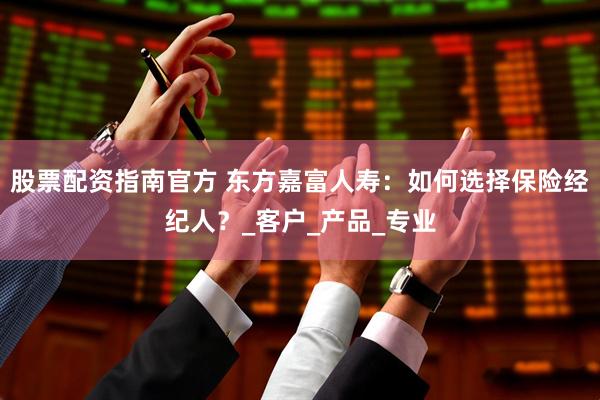 股票配资指南官方 东方嘉富人寿：如何选择保险经纪人？_客户_产品_专业