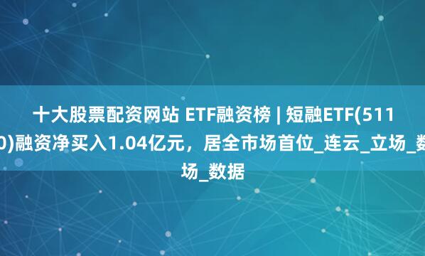 十大股票配资网站 ETF融资榜 | 短融ETF(511360)融资净买入1.04亿元，居全市场首位_连云_立场_数据
