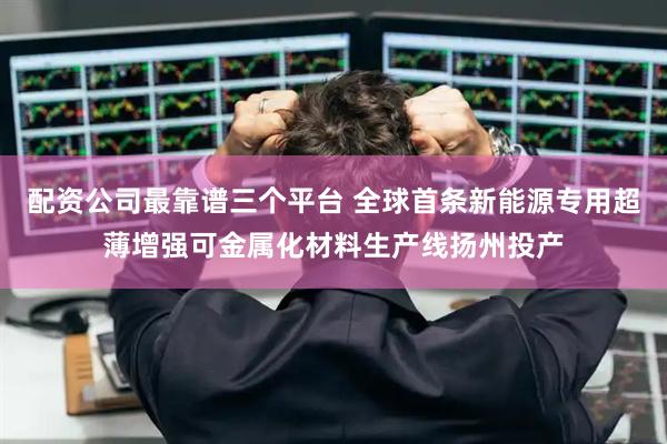 配资公司最靠谱三个平台 全球首条新能源专用超薄增强可金属化材料生产线扬州投产