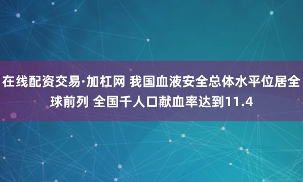 在线配资交易·加杠网 我国血液安全总体水平位居全球前列 全国千人口献血率达到11.4