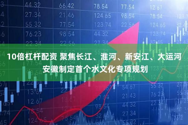10倍杠杆配资 聚焦长江、淮河、新安江、大运河 安徽制定首个水文化专项规划
