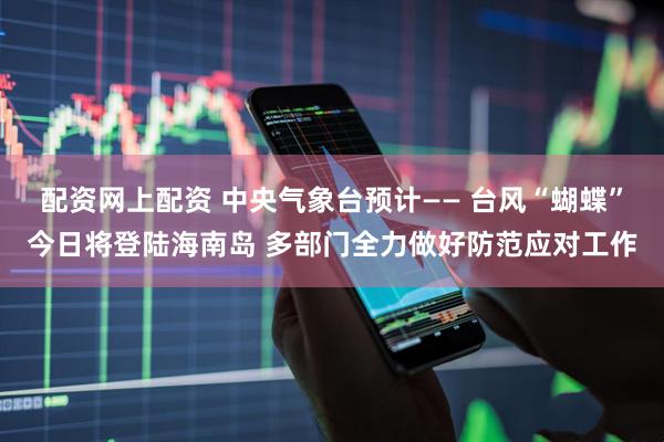 配资网上配资 中央气象台预计—— 台风“蝴蝶”今日将登陆海南岛 多部门全力做好防范应对工作