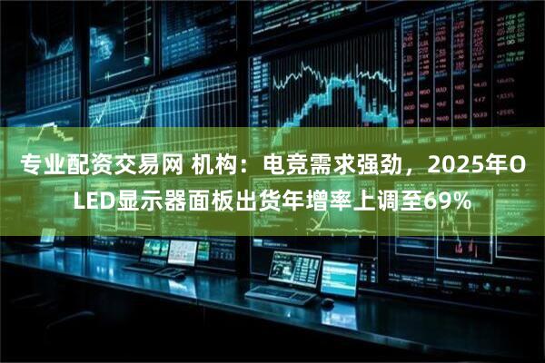 专业配资交易网 机构：电竞需求强劲，2025年OLED显示器面板出货年增率上调至69%