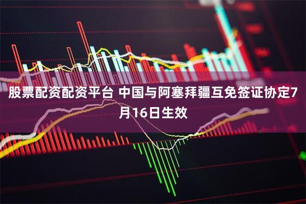 股票配资配资平台 中国与阿塞拜疆互免签证协定7月16日生效