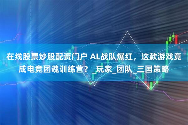 在线股票炒股配资门户 AL战队爆红，这款游戏竟成电竞团魂训练营？_玩家_团队_三国策略