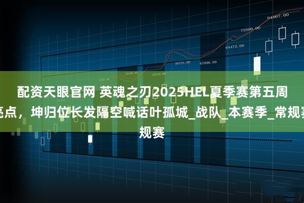 配资天眼官网 英魂之刃2025HEL夏季赛第五周亮点，坤归位长发隔空喊话叶孤城_战队_本赛季_常规赛