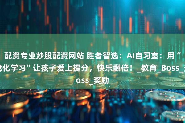 配资专业炒股配资网站 胜者智选：AI自习室：用“游戏化学习”让孩子爱上提分，快乐翻倍！_教育_Boss_奖励