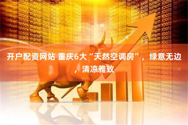 开户配资网站 重庆6大“天然空调房”，绿意无边，清凉雅致