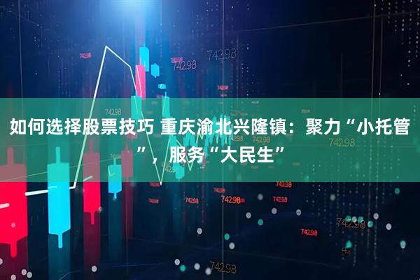 如何选择股票技巧 重庆渝北兴隆镇：聚力“小托管”，服务“大民生”