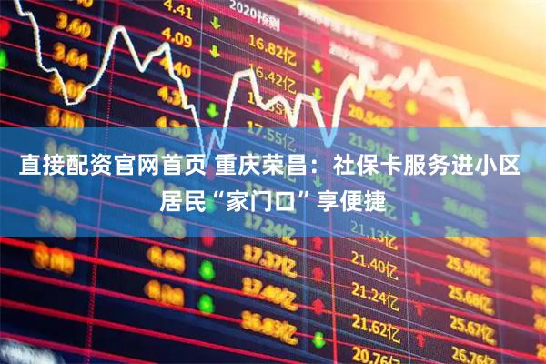 直接配资官网首页 重庆荣昌：社保卡服务进小区 居民“家门口”享便捷