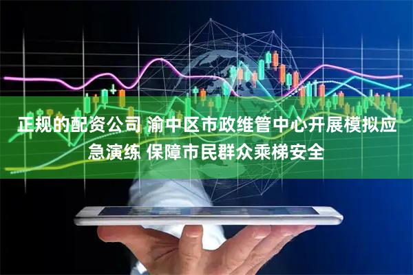 正规的配资公司 渝中区市政维管中心开展模拟应急演练 保障市民群众乘梯安全