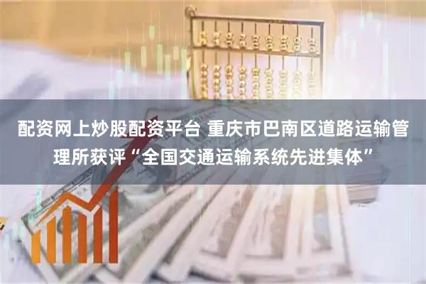 配资网上炒股配资平台 重庆市巴南区道路运输管理所获评“全国交通运输系统先进集体”