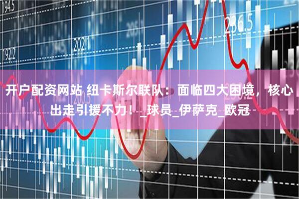开户配资网站 纽卡斯尔联队：面临四大困境，核心出走引援不力！_球员_伊萨克_欧冠