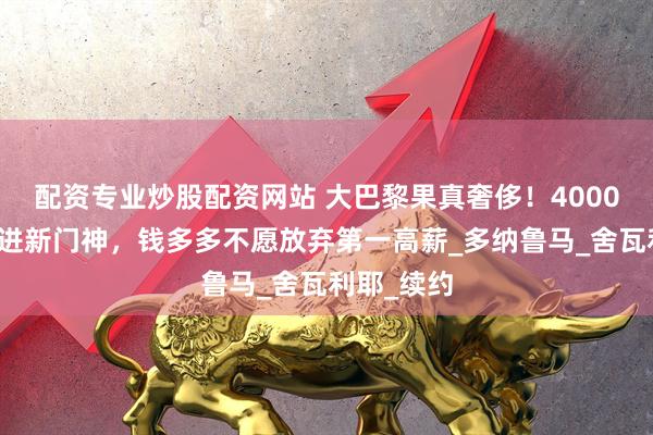 配资专业炒股配资网站 大巴黎果真奢侈！4000万欧元引进新门神，钱多多不愿放弃第一高薪_多纳鲁马_舍瓦利耶_续约