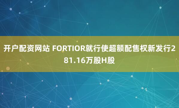 开户配资网站 FORTIOR就行使超额配售权新发行281.16万股H股