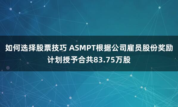 如何选择股票技巧 ASMPT根据公司雇员股份奖励计划授予合共83.75万股