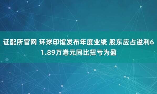 证配所官网 环球印馆发布年度业绩 股东应占溢利61.89万港元同比扭亏为盈