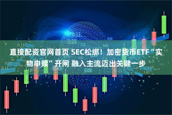 直接配资官网首页 SEC松绑！加密货币ETF“实物申赎”开闸 融入主流迈出关键一步