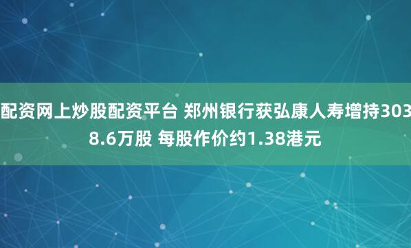 配资网上炒股配资平台 郑州银行获弘康人寿增持3038.6万股 每股作价约1.38港元