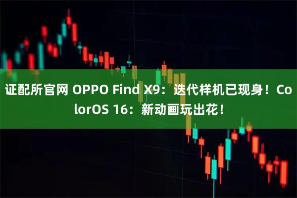 证配所官网 OPPO Find X9：迭代样机已现身！ColorOS 16：新动画玩出花！