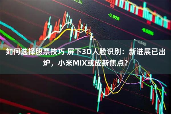 如何选择股票技巧 屏下3D人脸识别：新进展已出炉，小米MIX或成新焦点？