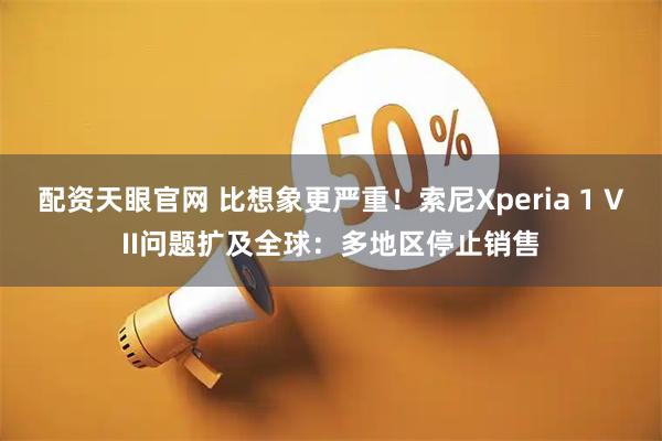 配资天眼官网 比想象更严重！索尼Xperia 1 VII问题扩及全球：多地区停止销售