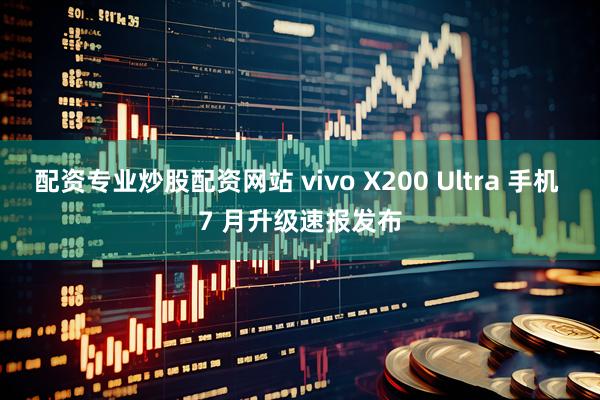 配资专业炒股配资网站 vivo X200 Ultra 手机 7 月升级速报发布