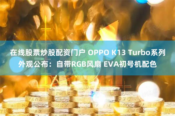 在线股票炒股配资门户 OPPO K13 Turbo系列外观公布：自带RGB风扇 EVA初号机配色