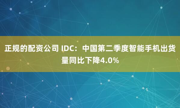 正规的配资公司 IDC：中国第二季度智能手机出货量同比下降4.0%