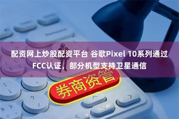 配资网上炒股配资平台 谷歌Pixel 10系列通过FCC认证，部分机型支持卫星通信