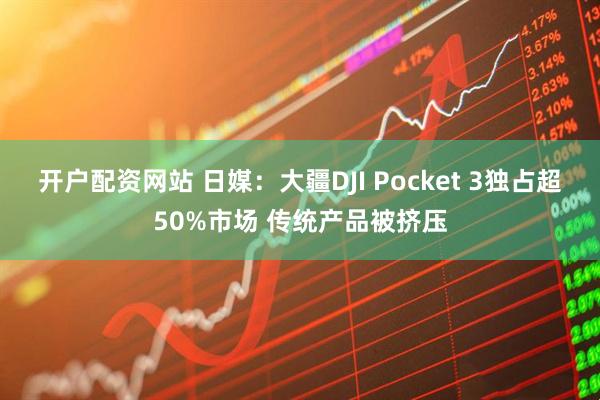 开户配资网站 日媒：大疆DJI Pocket 3独占超50%市场 传统产品被挤压