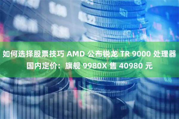 如何选择股票技巧 AMD 公布锐龙 TR 9000 处理器国内定价：旗舰 9980X 售 40980 元