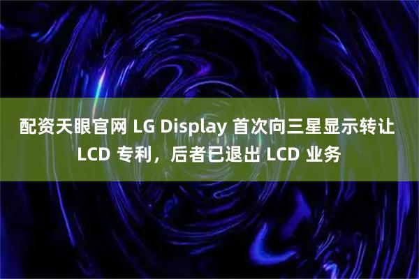 配资天眼官网 LG Display 首次向三星显示转让 LCD 专利，后者已退出 LCD 业务