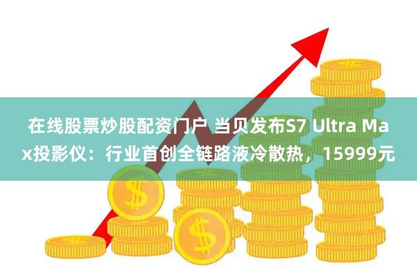 在线股票炒股配资门户 当贝发布S7 Ultra Max投影仪：行业首创全链路液冷散热，15999元