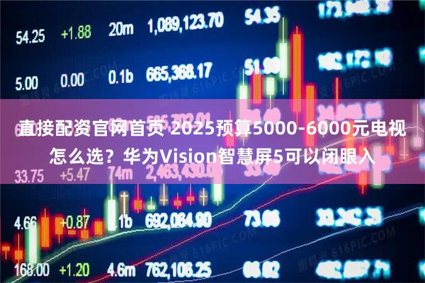 直接配资官网首页 2025预算5000-6000元电视怎么选？华为Vision智慧屏5可以闭眼入