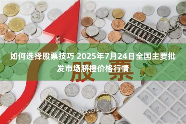如何选择股票技巧 2025年7月24日全国主要批发市场脐橙价格行情