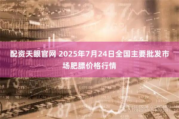 配资天眼官网 2025年7月24日全国主要批发市场肥膘价格行情