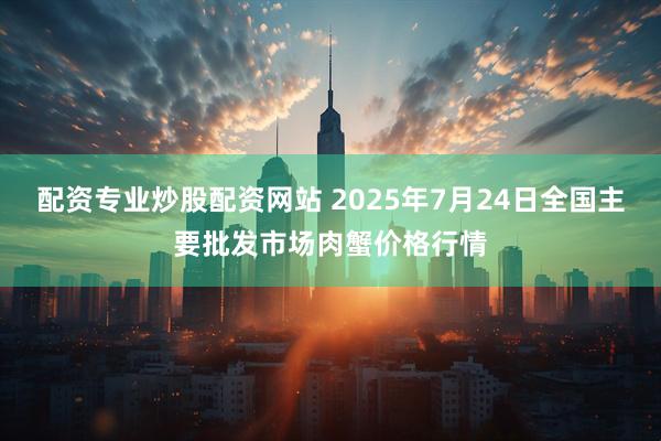 配资专业炒股配资网站 2025年7月24日全国主要批发市场肉蟹价格行情