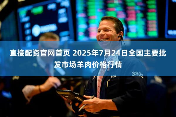 直接配资官网首页 2025年7月24日全国主要批发市场羊肉价格行情