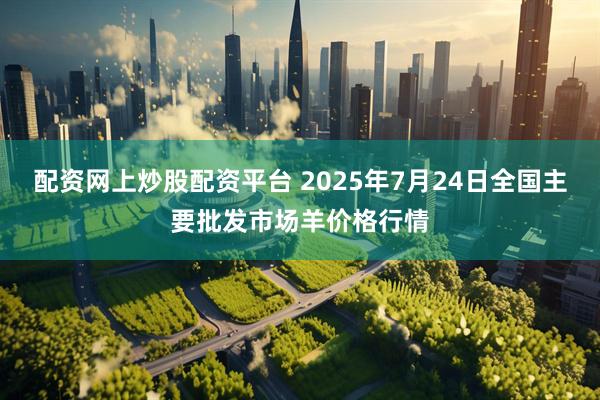 配资网上炒股配资平台 2025年7月24日全国主要批发市场羊价格行情
