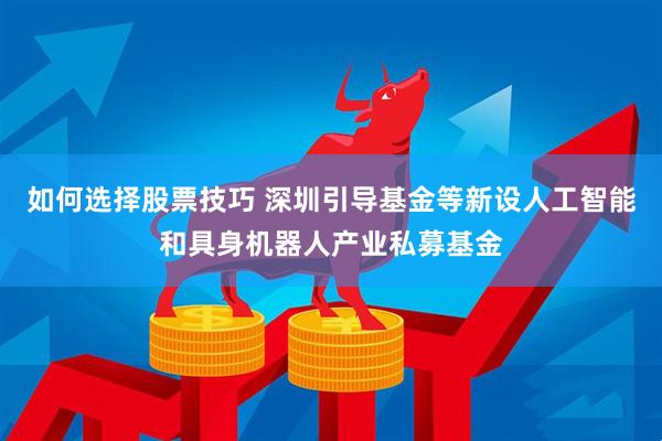 如何选择股票技巧 深圳引导基金等新设人工智能和具身机器人产业私募基金