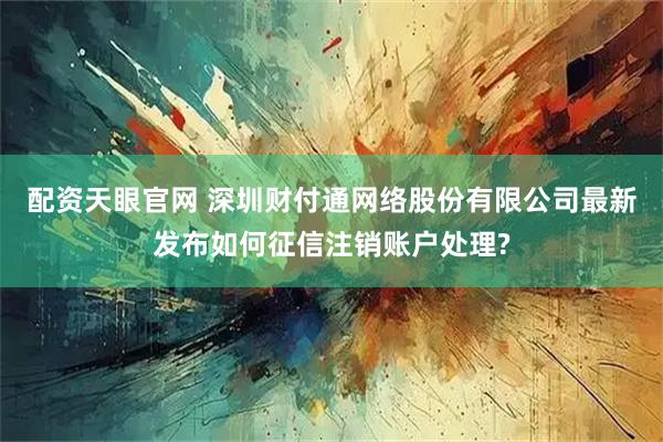 配资天眼官网 深圳财付通网络股份有限公司最新发布如何征信注销账户处理?
